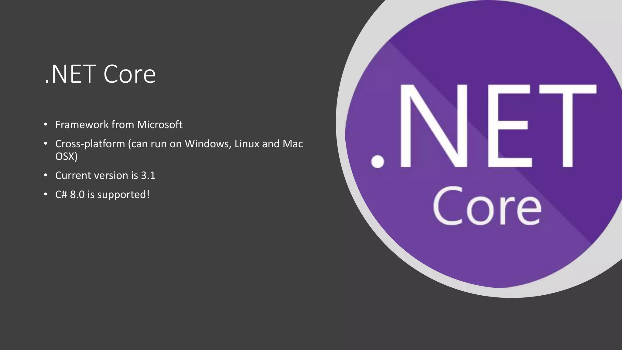 .NET Core
• Framework from Microsoft
• Cross-platform (can run on Windows, Linux and Mac
OSX)
• Current version is 3.1
• C# 8.0 is supported!
 