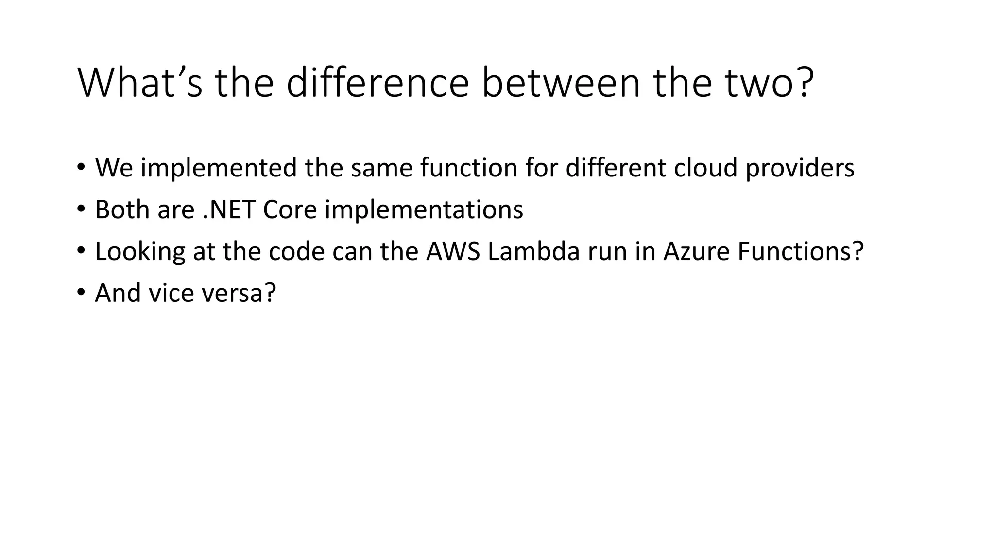 What’s the difference between the two?
• We implemented the same function for different cloud providers
• Both are .NET Core implementations
• Looking at the code can the AWS Lambda run in Azure Functions?
• And vice versa?
 