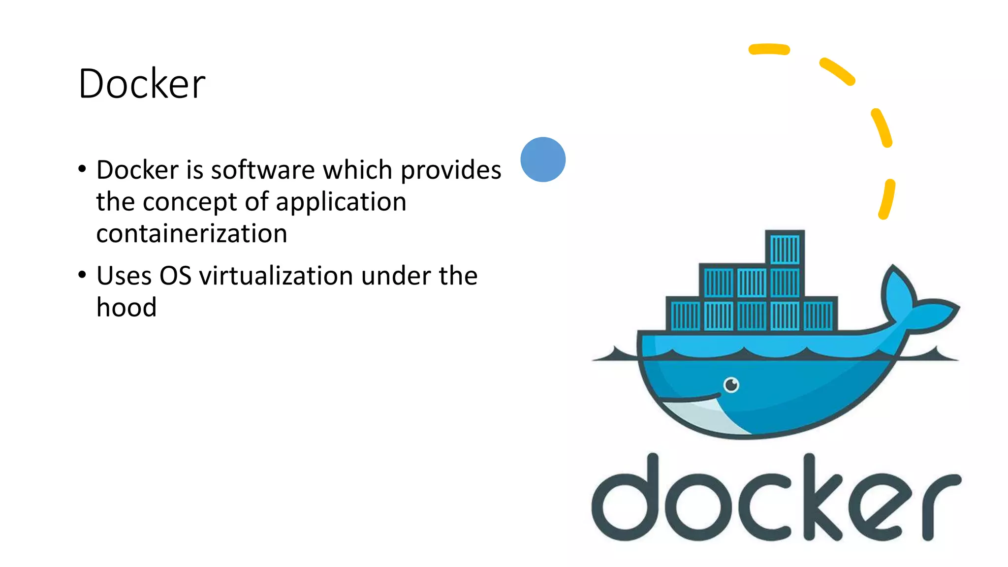 Docker
• Docker is software which provides
the concept of application
containerization
• Uses OS virtualization under the
hood
 