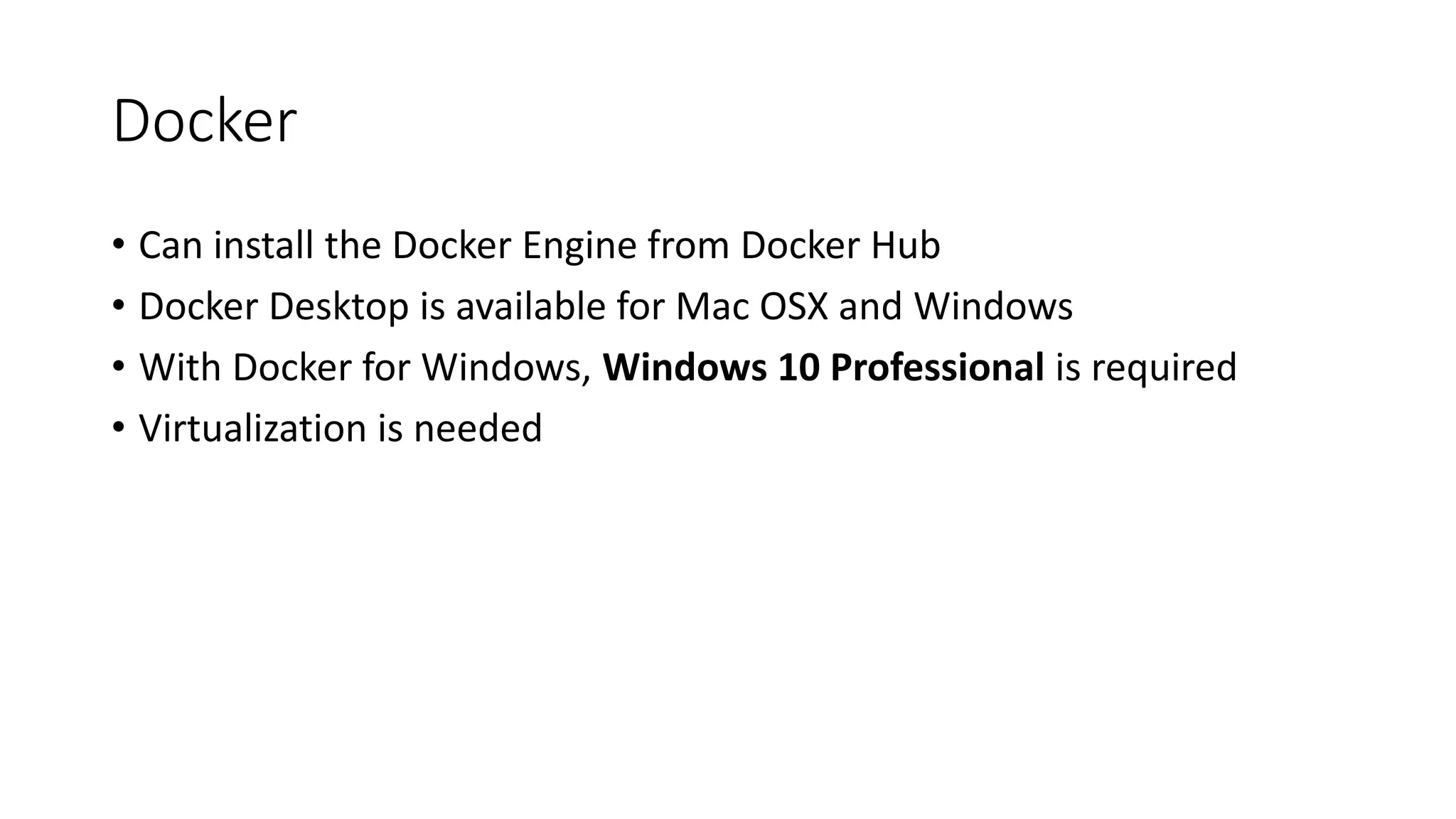 Docker
• Can install the Docker Engine from Docker Hub
• Docker Desktop is available for Mac OSX and Windows
• With Docker for Windows, Windows 10 Professional is required
• Virtualization is needed
 