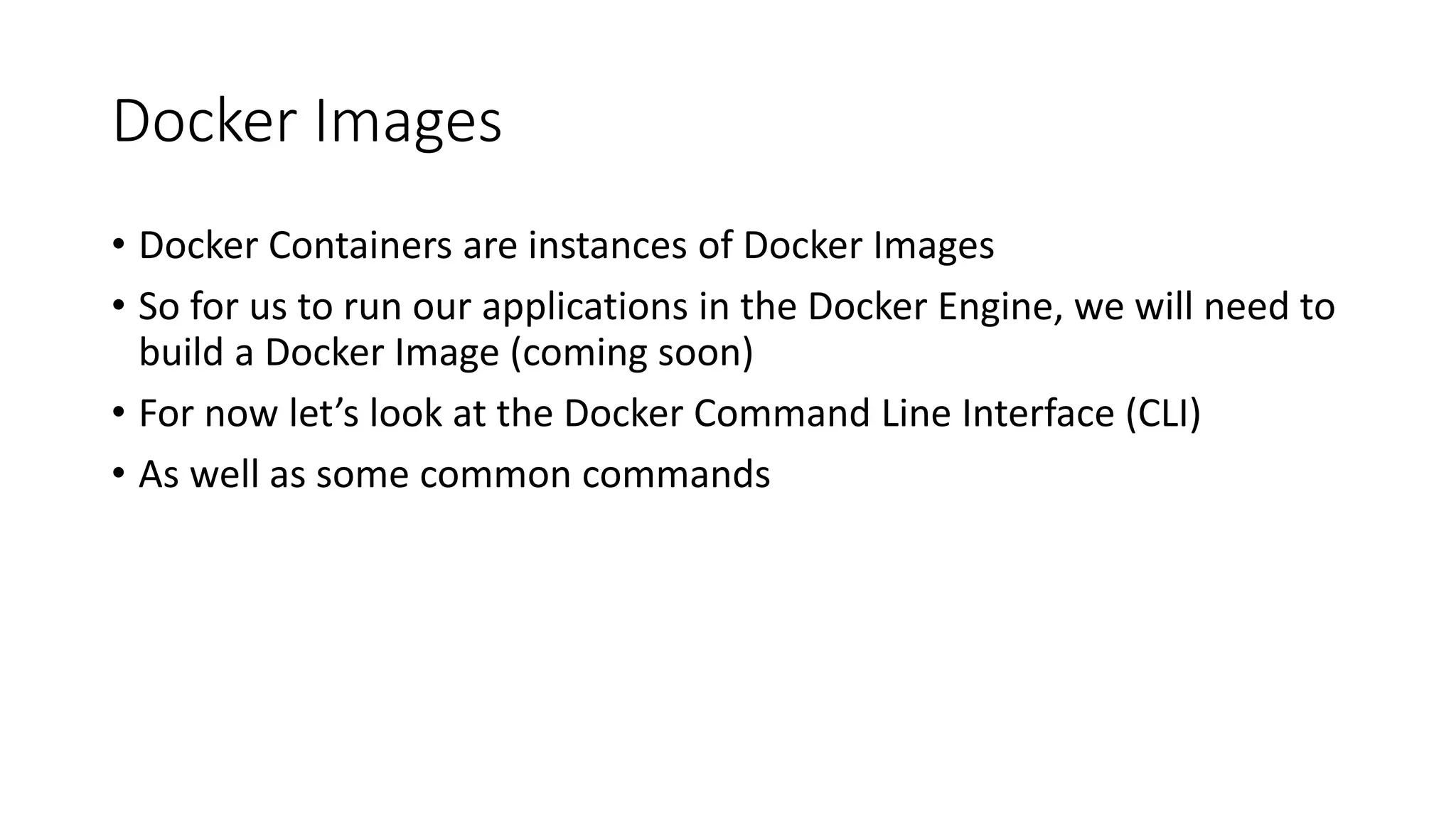 Docker Images
• Docker Containers are instances of Docker Images
• So for us to run our applications in the Docker Engine, we will need to
build a Docker Image (coming soon)
• For now let’s look at the Docker Command Line Interface (CLI)
• As well as some common commands
 