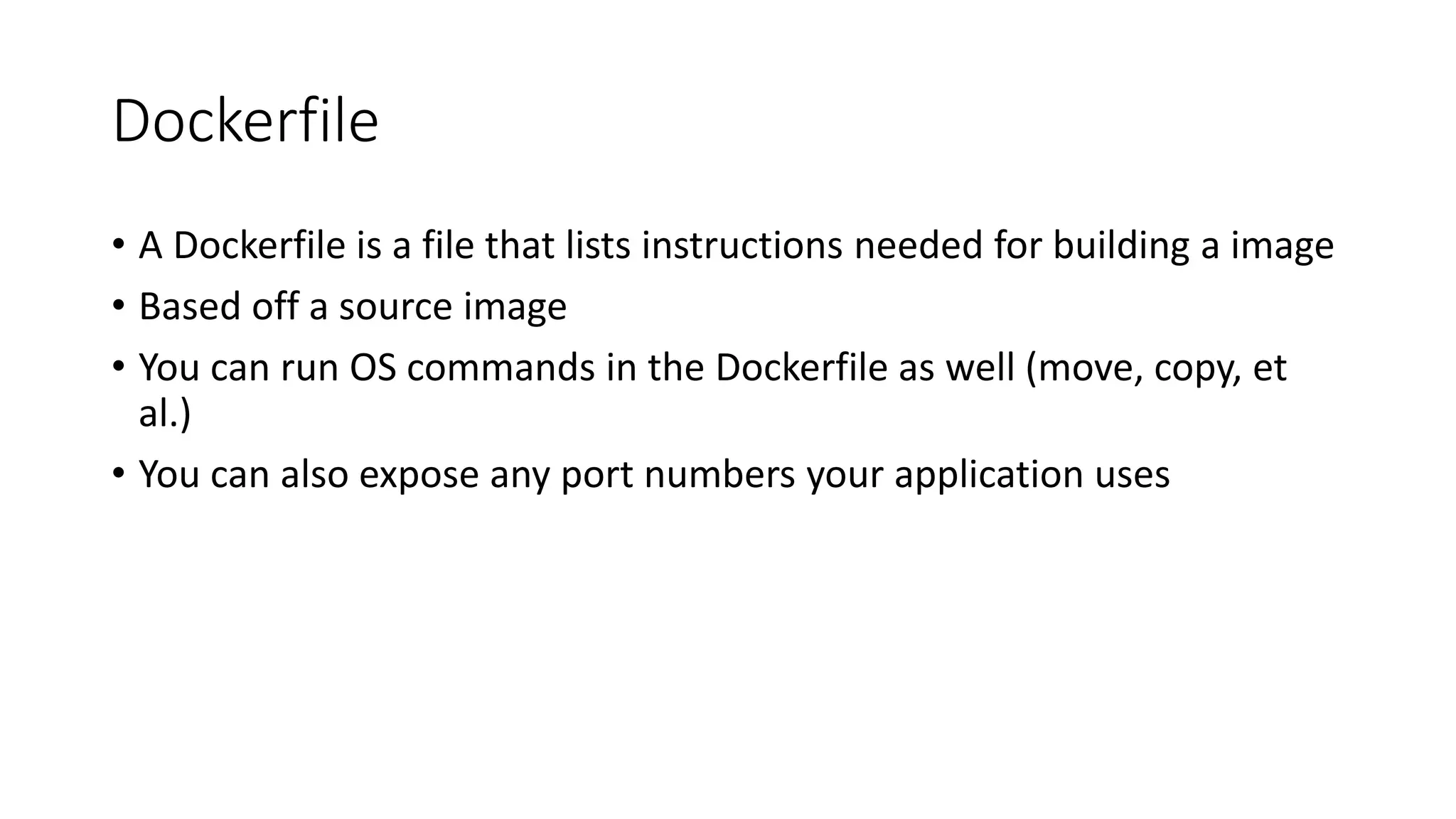 Dockerfile
• A Dockerfile is a file that lists instructions needed for building a image
• Based off a source image
• You can run OS commands in the Dockerfile as well (move, copy, et
al.)
• You can also expose any port numbers your application uses
 