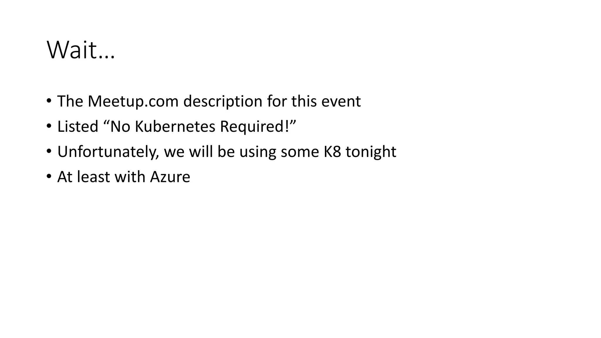 Wait…
• The Meetup.com description for this event
• Listed “No Kubernetes Required!”
• Unfortunately, we will be using some K8 tonight
• At least with Azure
 