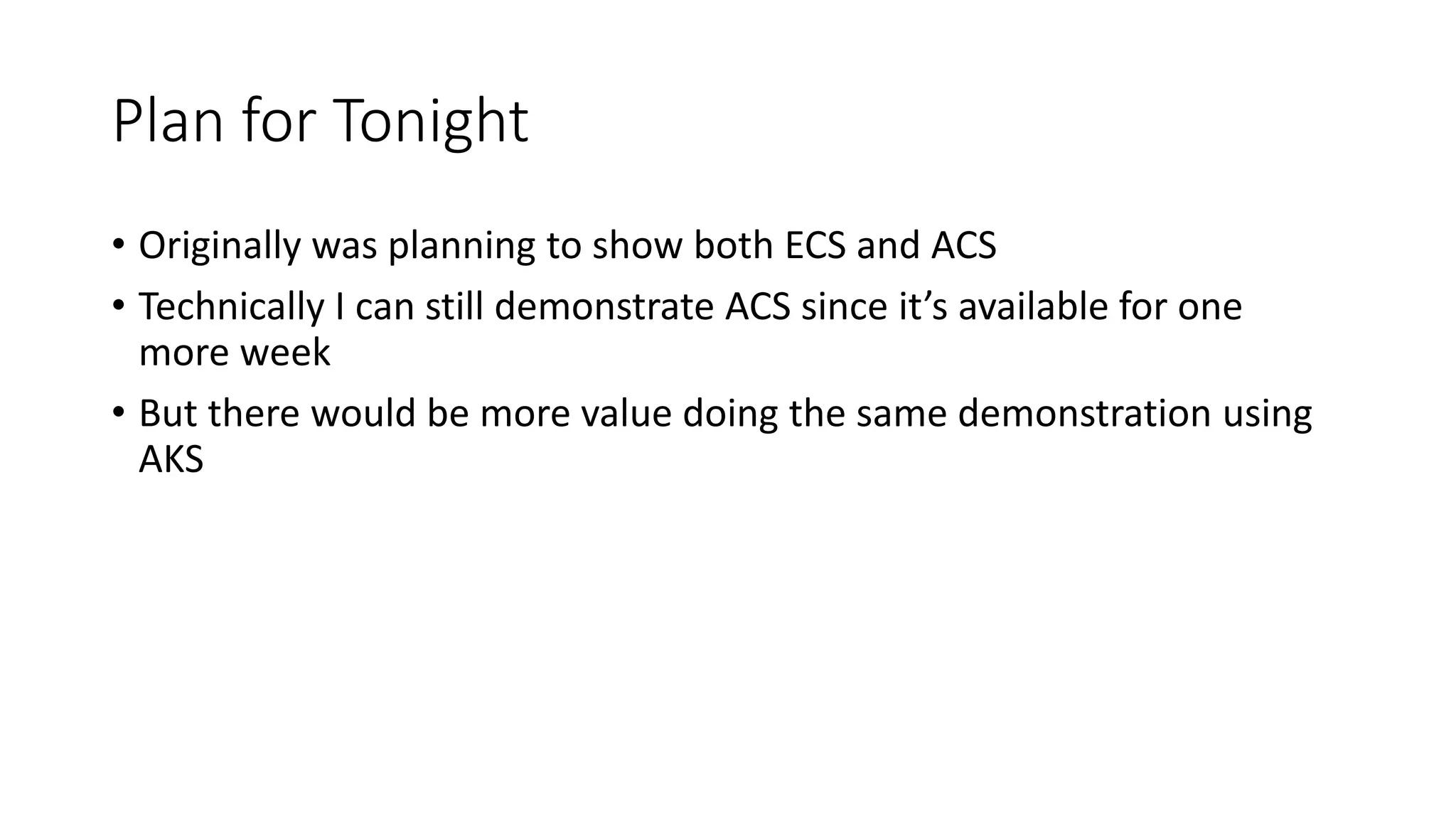 Plan for Tonight
• Originally was planning to show both ECS and ACS
• Technically I can still demonstrate ACS since it’s available for one
more week
• But there would be more value doing the same demonstration using
AKS
 