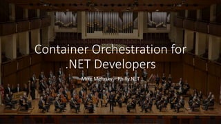 Container Orchestration for
.NET Developers
Mike Melusky – Philly.NET
 