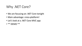 Why .NET Core?
• We are focusing on .NET Core tonight
• Main advantage: cross-platform!
• Let’s look at a .NET Core MVC app
• ** DEMO **
 