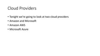 Cloud Providers
• Tonight we’re going to look at two cloud providers
• Amazon and Microsoft
• Amazon AWS
• Microsoft Azure
 