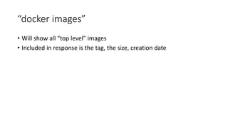 “docker images”
• Will show all “top level” images
• Included in response is the tag, the size, creation date
 