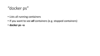 “docker ps”
• Lists all running containers
• If you want to see all containers (e.g. stopped containers)
• docker ps –a
 