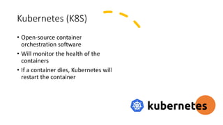 Kubernetes (K8S)
• Open-source container
orchestration software
• Will monitor the health of the
containers
• If a container dies, Kubernetes will
restart the container
 