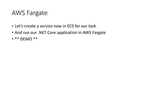 AWS Fargate
• Let’s create a service now in ECS for our task
• And run our .NET Core application in AWS Fargate
• ** DEMO **
 