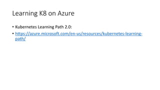 Learning K8 on Azure
• Kubernetes Learning Path 2.0:
• https://azure.microsoft.com/en-us/resources/kubernetes-learning-
path/
 