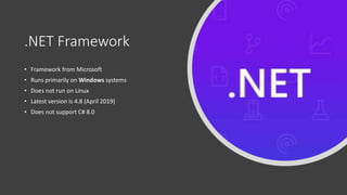 .NET Framework
• Framework from Microsoft
• Runs primarily on Windows systems
• Does not run on Linux
• Latest version is 4.8 (April 2019)
• Does not support C# 8.0
 