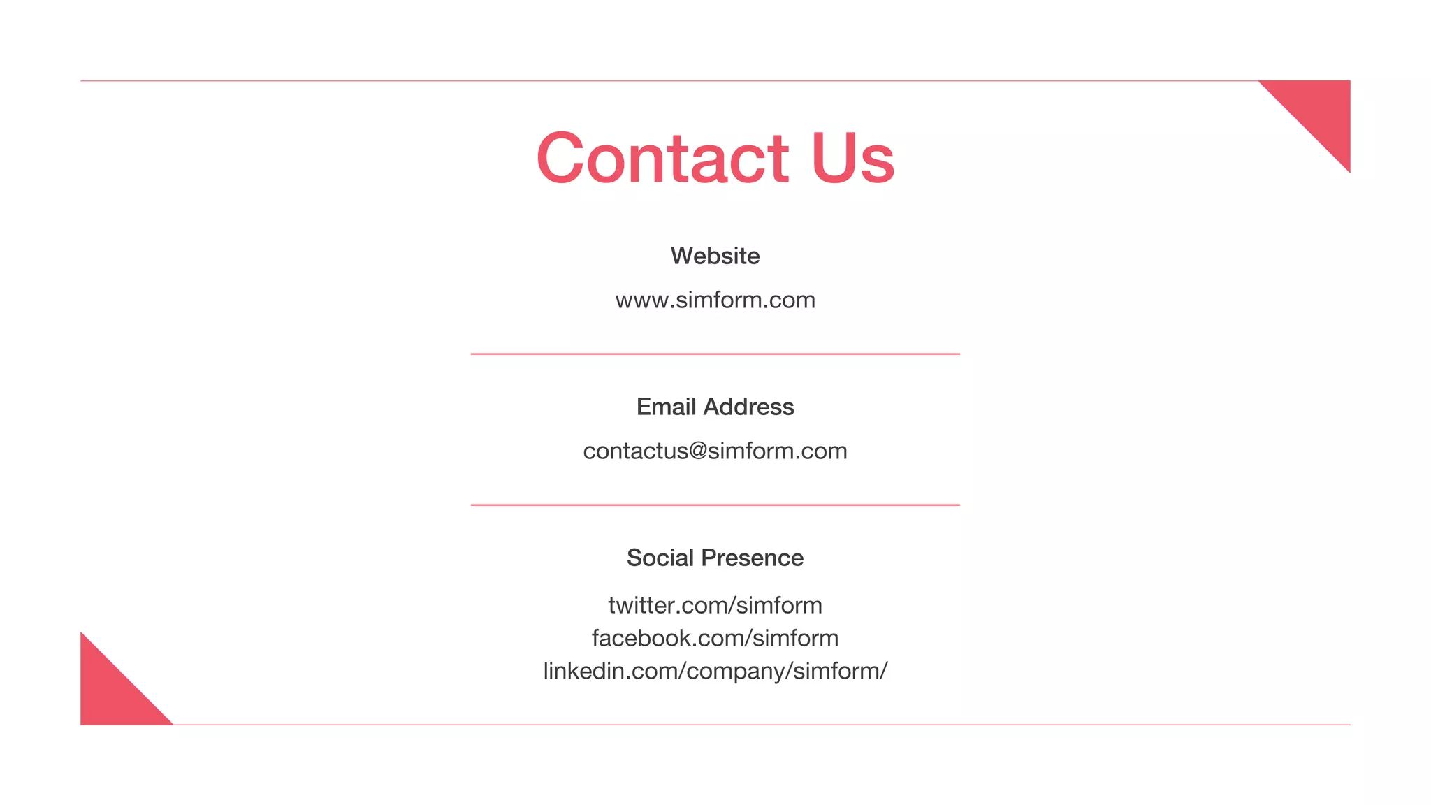Contact Us
Email Address
contactus@simform.com
Website
www.simform.com
Social Presence
twitter.com/simform
facebook.com/simform
linkedin.com/company/simform/
 