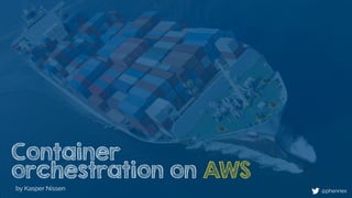 Container
orchestration on AWS
by Kasper Nissen @phennex
 