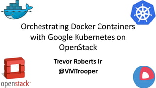 Orchestrating Docker Containers
with Google Kubernetes on
OpenStack
Trevor Roberts Jr
@VMTrooper
 