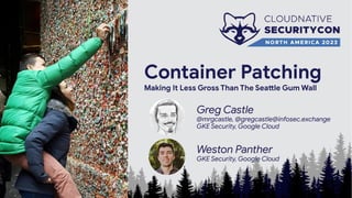 Container Patching
Making It Less Gross Than The Seattle Gum Wall
Greg Castle
@mrgcastle, @gregcastle@infosec.exchange
GKE Security, Google Cloud
Weston Panther
GKE Security, Google Cloud
 