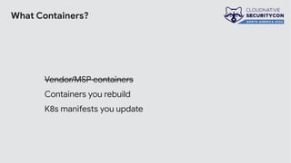 What Containers?
Vendor/MSP containers
Containers you rebuild
K8s manifests you update
 