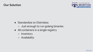 Our Solution
● Standardize on Distroless
○ Just enough to run golang binaries
● All containers in a single registry
○ Inventory
○ Availability
#Prevent
 