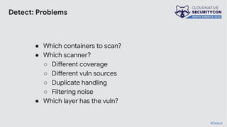 Detect: Problems
● Which containers to scan?
● Which scanner?
○ Different coverage
○ Different vuln sources
○ Duplicate handling
○ Filtering noise
● Which layer has the vuln?
#Detect
 