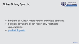Noise: Golang Specific
● Problem: all vulns in whole version or module detected
● Solution: govulncheck can report only reachable
vulnerabilities
● go.dev/blog/vuln
#Detect
 