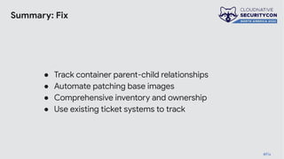 Summary: Fix
● Track container parent-child relationships
● Automate patching base images
● Comprehensive inventory and ownership
● Use existing ticket systems to track
#Fix
 