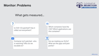 Monitor: Problems
#Monitor
Container isn’t patched - who
is watching? Who do we
escalate to?
Which containers have the
CVE? Which applications use
this container?
Are we meeting our SLOs?
What are the gaps and pain
points?
Is CVE-123 patched? Has it
rolled out everywhere?
What gets measured…
 