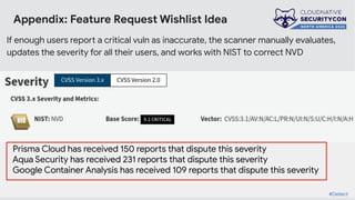 Appendix: Feature Request Wishlist Idea
#Detect
Prisma Cloud has received 150 reports that dispute this severity
Aqua Security has received 231 reports that dispute this severity
Google Container Analysis has received 109 reports that dispute this severity
If enough users report a critical vuln as inaccurate, the scanner manually evaluates,
updates the severity for all their users, and works with NIST to correct NVD
#Detect
 