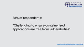 88% of respondents:
“Challenging to ensure containerized
applications are free from vulnerabilities”
https://www.slim.ai/blog/container-report-2022/
 