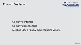 Prevent: Problems
So many containers
So many dependencies
Meeting SLO is hard without reducing volume
#Prevent
 