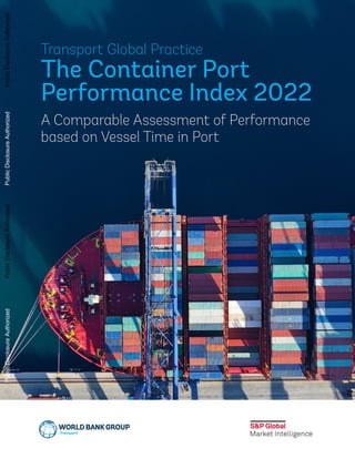Transport Global Practice
The Container Port
Performance Index 2022
A Comparable Assessment of Performance
based on Vessel Time in Port
Public
Disclosure
Authorized
Public
Disclosure
Authorized
Public
Disclosure
Authorized
Public
Disclosure
Authorized
 
