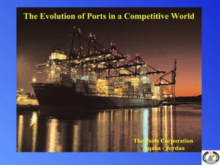 The Ports Corporation
Aqaba - Jordan
The Evolution of Ports in a Competitive World
 