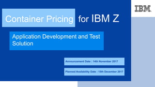 Container Pricing for IBM Z
Announcement Date : 14th November 2017
Application Development and Test
Solution
Planned Availability Date : 15th December 2017
 