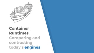 Container
Runtimes:
Comparing and
contrasting
today’s engines
 