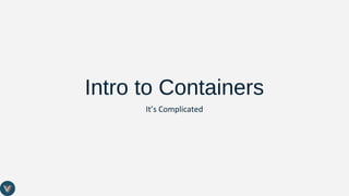 Intro to Containers
It’s Complicated
 