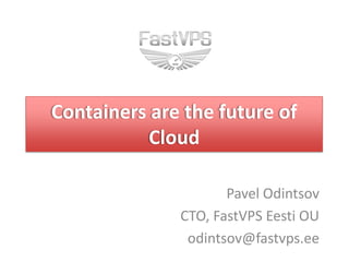 Containers are the future of
Cloud
Pavel Odintsov
CTO, FastVPS Eesti OU
odintsov@fastvps.ee
 