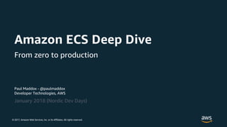 © 2017, Amazon Web Services, Inc. or its Affiliates. All rights reserved.
Paul Maddox - @paulmaddox
Developer Technologies, AWS
January 2018 (Nordic Dev Days)
Amazon ECS Deep Dive
From zero to production
 