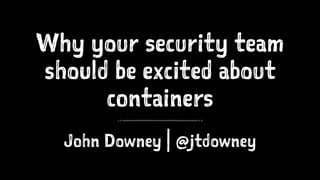 Why your security team
should be excited about
containers
John Downey | @jtdowney
 