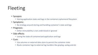 Fleeting
• Synopsis:
• Storing application state and logs in the containers ephemeral filesystem
• Symptoms:
• No strategy...
