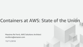 © 2018, Amazon Web Services, Inc. or its Affiliates. All rights reserved.
Massimo Re Ferrè, AWS Solutions Architect
mreferre@amazon.com
13/11/2018
Containers at AWS: State of the Union
 