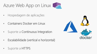 Azure Web App on Linux
• Hospedagem de aplicações
• Containers Docker em Linux
• Suporte a Continuous Integration
• Escalabilidade (vertical e horizontal)
• Suporte a HTTPS
 
