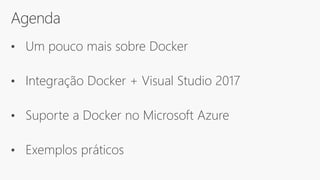 Agenda
• Um pouco mais sobre Docker
• Integração Docker + Visual Studio 2017
• Suporte a Docker no Microsoft Azure
• Exemplos práticos
 