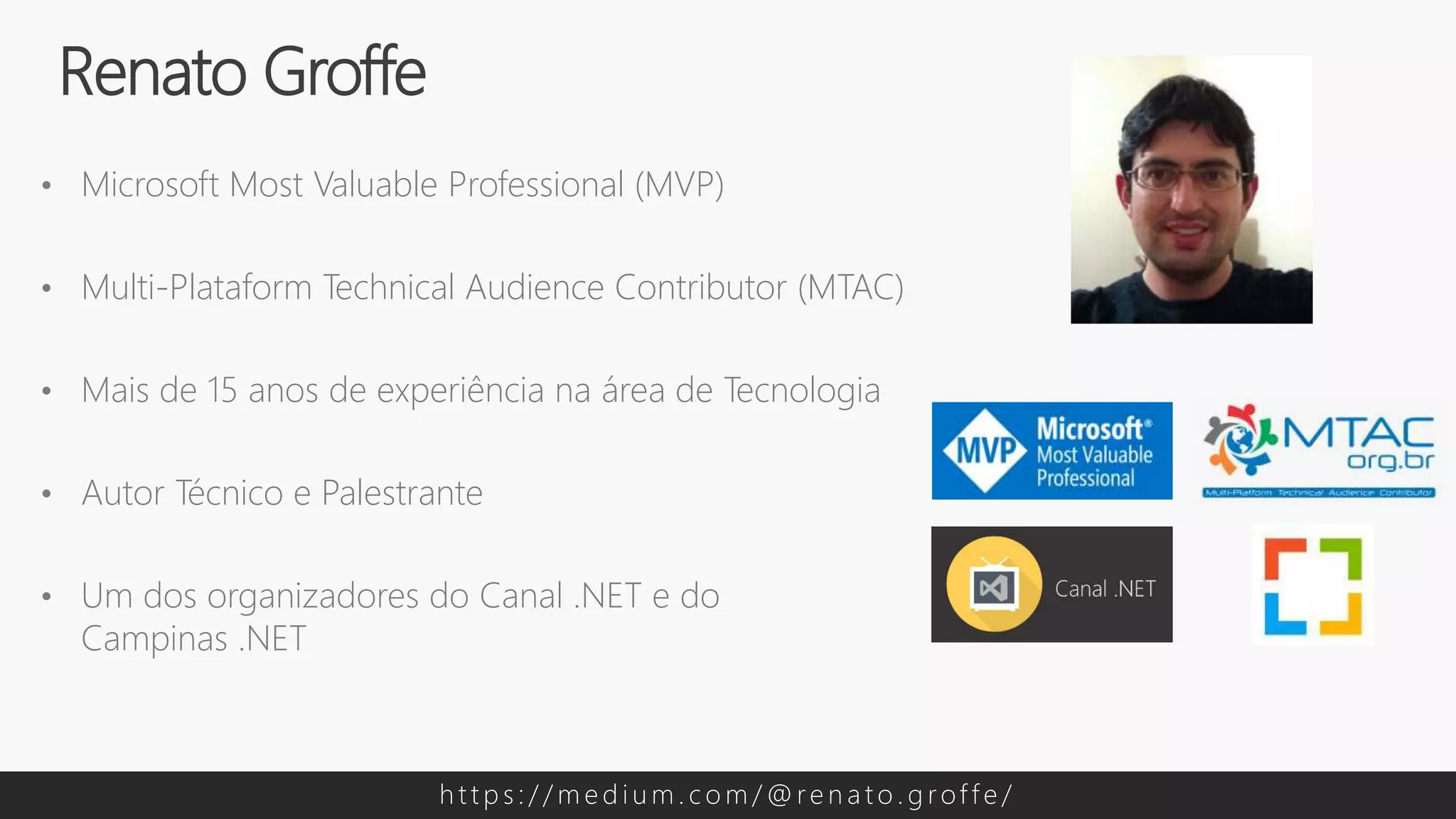 • Microsoft Most Valuable Professional (MVP)
• Multi-Plataform Technical Audience Contributor (MTAC)
• Mais de 15 anos de experiência na área de Tecnologia
• Autor Técnico e Palestrante
• Um dos organizadores do Canal .NET e do
Campinas .NET
Renato Groffe
h t t p s : / / m e d i u m . c o m / @ re n a t o . g rof f e /
 