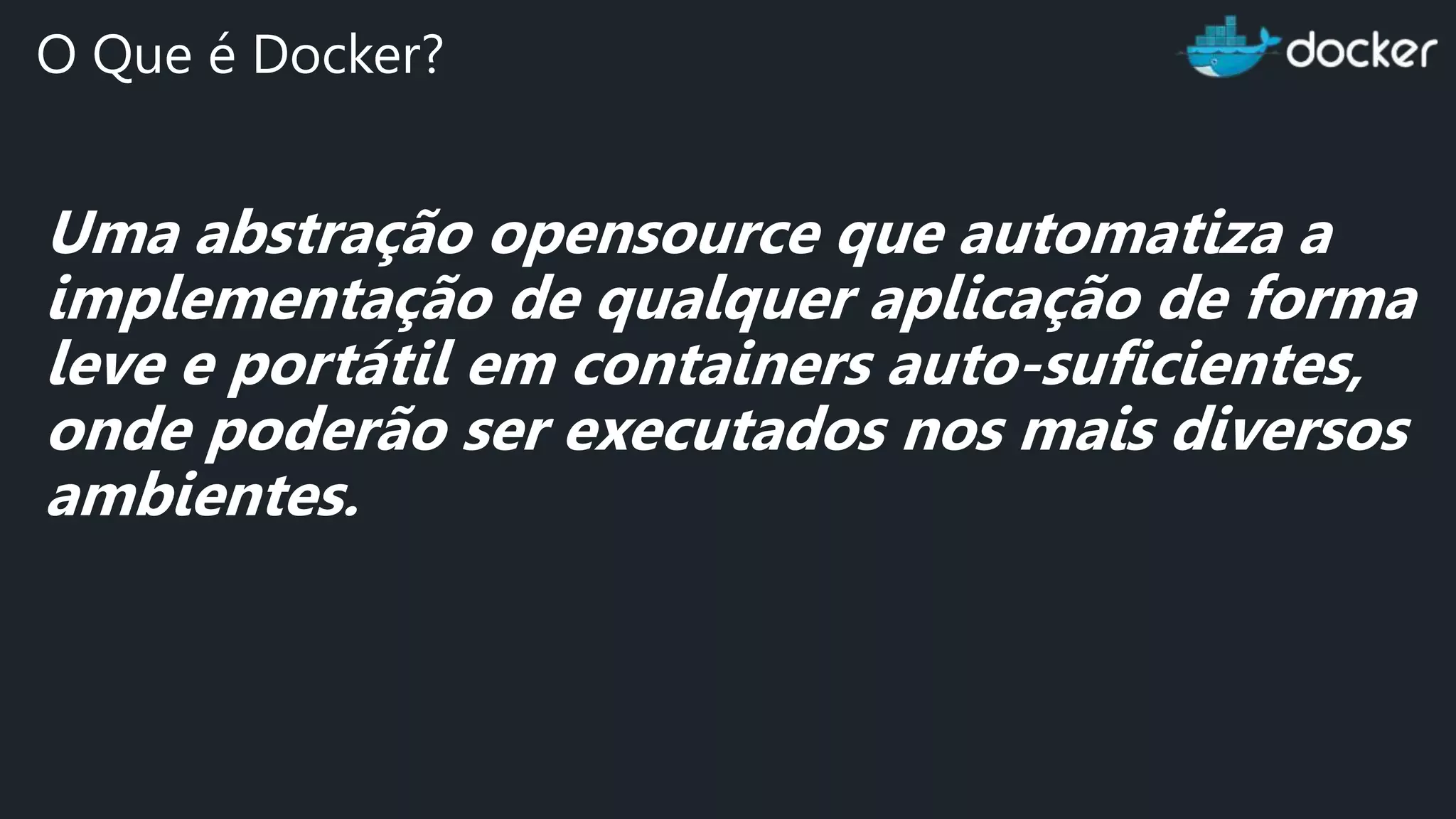 Uma abstração opensource que automatiza a implementação de qualquer aplicação de forma leve e portátil em containers auto-suficientes, onde poderão ser executados nos mais diversos ambientes. O Que é Docker? 
