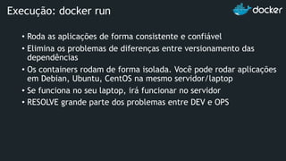 • Roda as aplicações de forma consistente e confiável
• Elimina os problemas de diferenças entre versionamento das
dependências
• Os containers rodam de forma isolada. Você pode rodar aplicações
em Debian, Ubuntu, CentOS na mesmo servidor/laptop
• Se funciona no seu laptop, irá funcionar no servidor
• RESOLVE grande parte dos problemas entre DEV e OPS
Execução: docker run
 