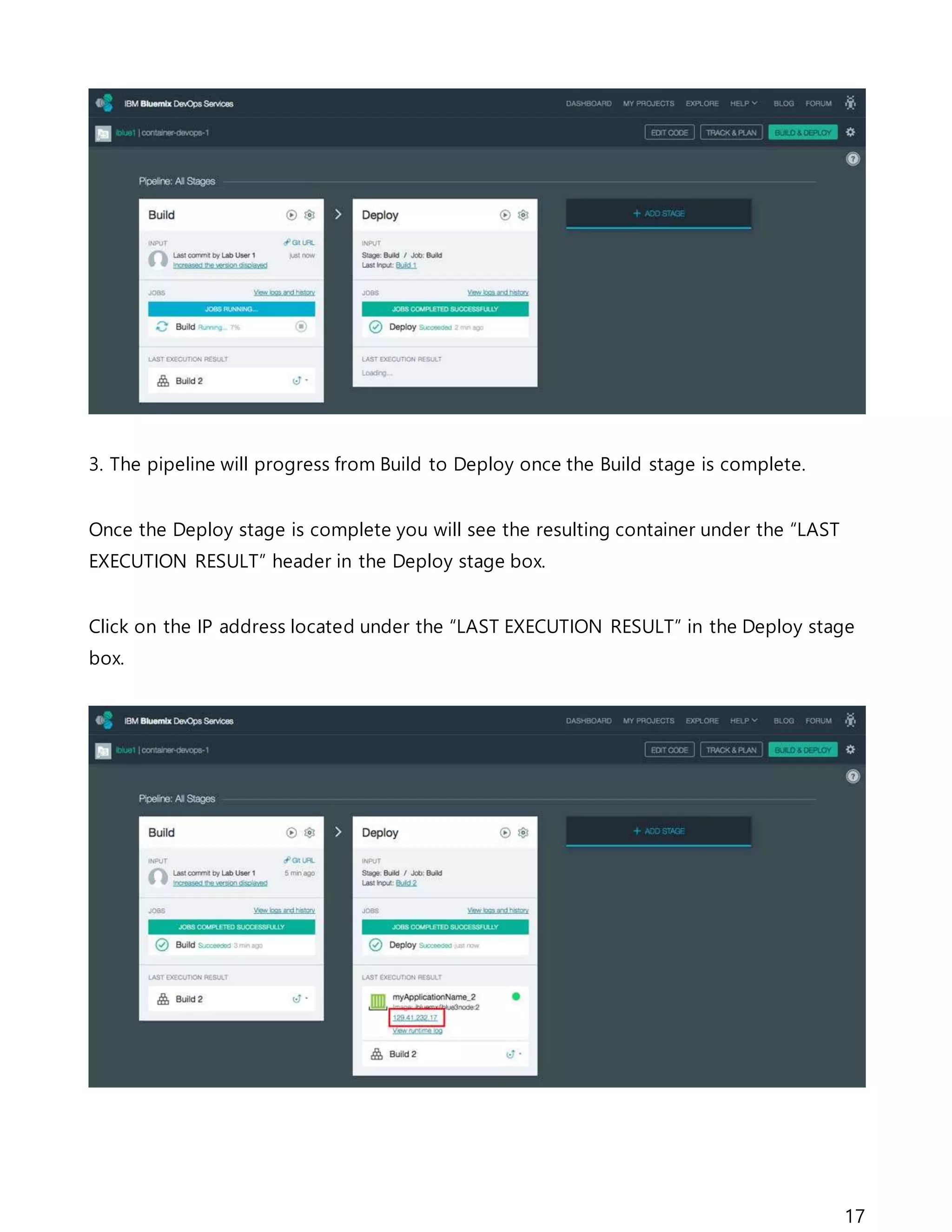 17
3. The pipeline will progress from Build to Deploy once the Build stage is complete.
Once the Deploy stage is complete you will see the resulting container under the “LAST
EXECUTION RESULT” header in the Deploy stage box.
Click on the IP address located under the “LAST EXECUTION RESULT” in the Deploy stage
box.
 