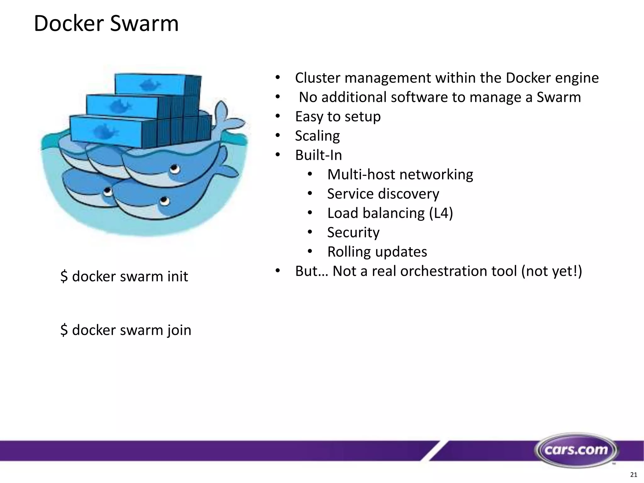 21
Docker Swarm
$ docker swarm init
$ docker swarm join
• Cluster management within the Docker engine
• No additional software to manage a Swarm
• Easy to setup
• Scaling
• Built-In
• Multi-host networking
• Service discovery
• Load balancing (L4)
• Security
• Rolling updates
• But… Not a real orchestration tool (not yet!)
 
