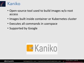 techupskills.com | techskillstransformations.com
© 2021 Brent C. Laster &
@techupskills
Kaniko
• Open-source tool used to build images w/o root
access
• Images built inside container or Kubernetes cluster
• Executes all commands in userspace
• Supported by Google
 