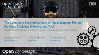 The Containers Ecosystem, the OpenStack Magnum Project,
the Open Container Initiative, and You!
What Open Containers and Cloud Native Computing mean to OpenStack
Megan Kostick
@KostickMegan
flickr.com/68397968@N07
Jeffrey Borek
@JeffBorek
Daniel Krook
@DanielKrook
 
