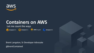 © 2018, Amazon Web Services, Inc. or its Affiliates. All rights reserved.
Brent Langston, Sr Developer Advocate
@brentContained
Containers on AWS
Let me count the ways
 